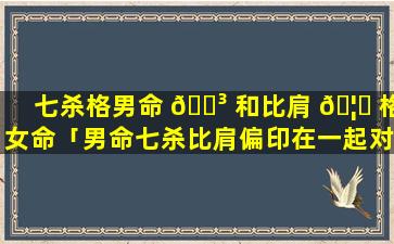 七杀格男命 🐳 和比肩 🦅 格女命「男命七杀比肩偏印在一起对婚姻有什么意思」